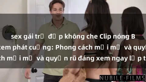 sex gái trẻ đẹp không che Clip nóng BDSM khiến người xem phát cuồng: Phong cách mới mẻ và quyến rũ đáng xem ngay lập tức!