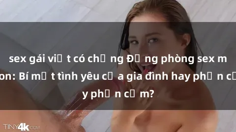 sex gái việt có chồng Động phòng sex mẹ con: Bí mật tình yêu của gia đình hay phản cảm?
