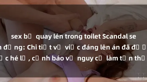sex bị quay lén trong toilet Scandal sex cô cháu gây chấn động: Chi tiết vụ việc đáng lên án đã được hé lộ, cảnh báo về nguy cơ làm tổn thương tâm hồn trẻ em.