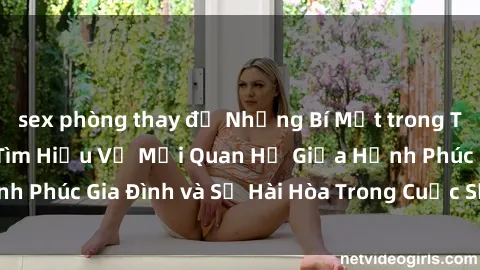 sex phòng thay đồ Những Bí Mật trong Tình Dục Gia Đình: Tìm Hiểu Về Mối Quan Hệ Giữa Hạnh Phúc Gia Đình và Sự Hài Hòa Trong Cuộc Sống Tình Dục