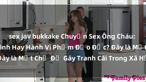 sex jav bukkake Chuyện Sex Ông Cháu: Mối Quan Hệ Gia Đình Hay Hành Vi Phạm Đạo Đức? Đây là Một Chủ Đề Gây Tranh Cãi Trong Xã Hội Hiện Nay.