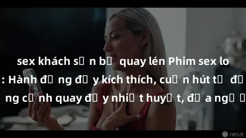 sex khách sạn bị quay lén Phim sex loạn luân Nhật Bản: Hành động đầy kích thích, cuốn hút từ đầu đến cuối. Những cảnh quay đầy nhiệt huyết, đưa người xem vào thế giới độc đáo của tình thân. Đừng bỏ lỡ