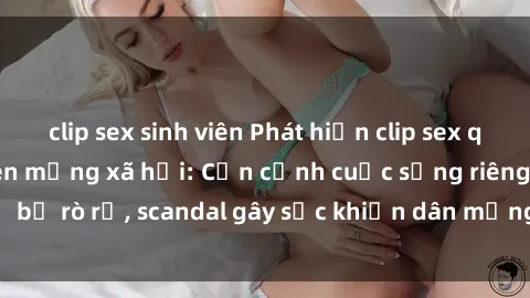 clip sex sinh viên Phát hiện clip sex quay lén hot nhất trên mạng xã hội: Cận cảnh cuộc sống riêng tư bị rò rỉ, scandal gây sốc khiến dân mạng không khỏi bàng hoàng