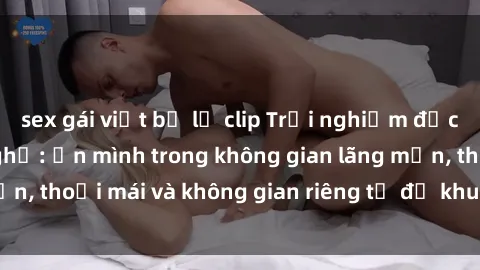 sex gái việt bị lộ clip Trải nghiệm độc đáo tại sex nhà nghỉ: ẩn mình trong không gian lãng mạn, thoải mái và không gian riêng tư để khuấy động tình ái.