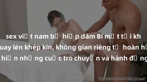 sex việt nam bị hiếp dâm Bí mật tại khách sạn: Phòng quay lén khép kín, không gian riêng tư hoàn hảo để thực hiện những cuộc trò chuyện và hành động không bị người khác phát hiện.