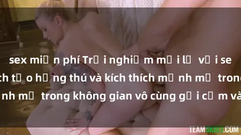 sex miễn phí Trải nghiệm mới lạ với sex phòng tắm - Cách tạo hứng thú và kích thích mạnh mẽ trong không gian vô cùng gợi cảm và lãng mạn