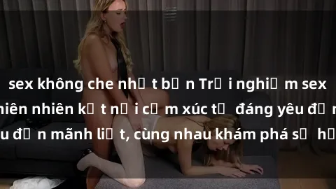 sex không che nhật bản Trải nghiệm sex ngoài trời: Khi thiên nhiên kết nối cảm xúc từ đáng yêu đến mãnh liệt, cùng nhau khám phá sự hứng khởi và thú vị.