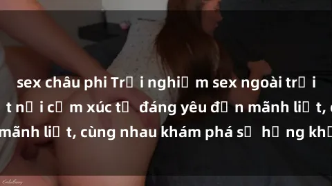 sex châu phi Trải nghiệm sex ngoài trời: Khi thiên nhiên kết nối cảm xúc từ đáng yêu đến mãnh liệt, cùng nhau khám phá sự hứng khởi và thú vị.