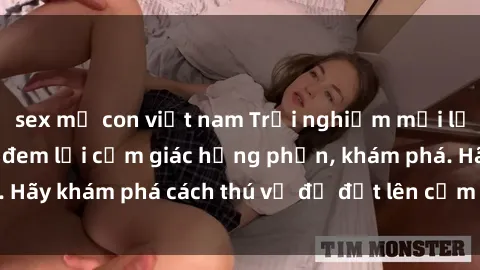 sex mẹ con việt nam Trải nghiệm mới lạ: Sex trong xe hơi đem lại cảm giác hưng phấn, khám phá. Hãy khám phá cách thú vị để đốt lên cảm xúc trong cuộc tình!