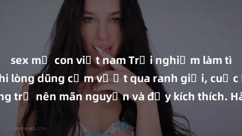 sex mẹ con việt nam Trải nghiệm làm tình ngoài đường: Khi lòng dũng cảm vượt qua ranh giới, cuộc hẹn nơi công cộng trở nên mãn nguyện và đầy kích thích. Hành vi nguy hiểm, nhưng cũng tạo nên cảm giác