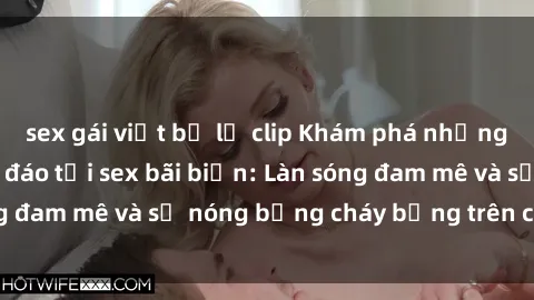 sex gái việt bị lộ clip Khám phá những trải nghiệm độc đáo tại sex bãi biển: Làn sóng đam mê và sự nóng bỏng cháy bỏng trên cát trắng