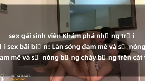 sex gái sinh viên Khám phá những trải nghiệm độc đáo tại sex bãi biển: Làn sóng đam mê và sự nóng bỏng cháy bỏng trên cát trắng