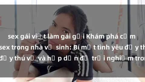 sex gái việt làm gái gọi Khám phá cảm giác mới mẻ với sex trong nhà vệ sinh: Bí mật tình yêu đầy thú vị và hấp dẫn để trải nghiệm trong đêm hôm nay!