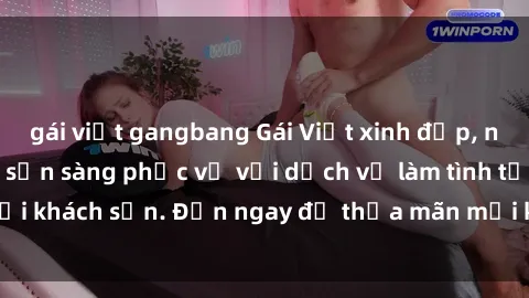 gái việt gangbang Gái Việt xinh đẹp, nồng nàn tình cảm, sẵn sàng phục vụ với dịch vụ làm tình tại khách sạn. Đến ngay để thỏa mãn mọi khao khát của bạn!