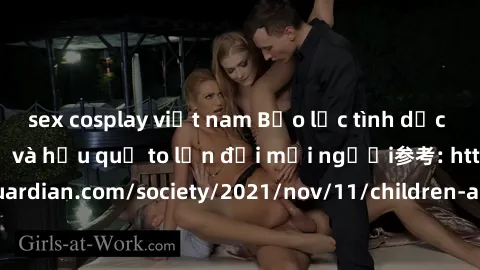 sex cosplay việt nam Bạo lực tình dục trong nhóm: nguy cơ và hậu quả to lớn đối mọi người参考: https://www.theguardian.com/society/2021/nov/11/children-as-young-as-four-are-being-sexually-abused-by-grou