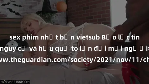 sex phim nhật bản vietsub Bạo lực tình dục trong nhóm: nguy cơ và hậu quả to lớn đối mọi người参考: https://www.theguardian.com/society/2021/nov/11/children-as-young-as-four-are-being-sexually-abused-by