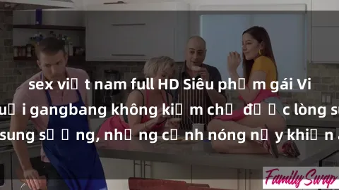sex việt nam full HD Siêu phẩm gái Việt tham gia trong buổi gangbang không kiềm chế được lòng sung sướng, những cảnh nóng nảy khiến ai cũng phải mãn nhãn
