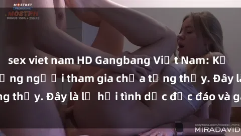 sex viet nam HD Gangbang Việt Nam: Kỷ lục mới với số lượng người tham gia chưa từng thấy. Đây là lễ hội tình dục độc đáo và gây sốc.