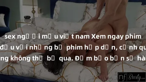 sex người mẫu việt nam Xem ngay phim sex bukkake hàng đầu với những bộ phim hấp dẫn, cảnh quay nóng bỏng không thể bỏ qua. Đảm bảo bạn sẽ hài lòng với trải nghiệm mới lạ này!
