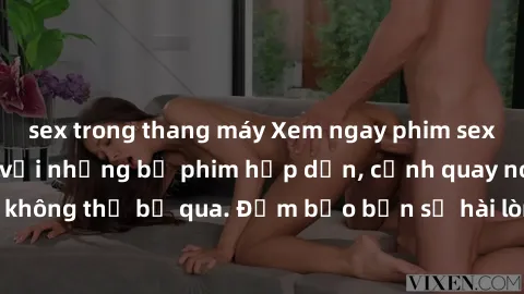 sex trong thang máy Xem ngay phim sex bukkake hàng đầu với những bộ phim hấp dẫn, cảnh quay nóng bỏng không thể bỏ qua. Đảm bảo bạn sẽ hài lòng với trải nghiệm mới lạ này!