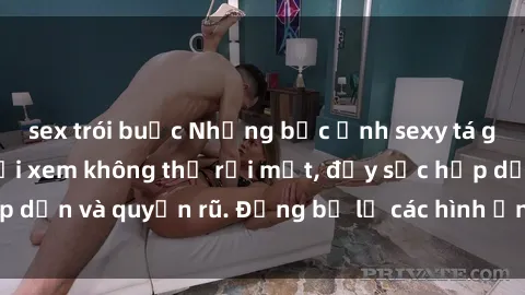 sex trói buộc Những bức ảnh sexy tá gợi cảm khiến người xem không thể rời mắt, đầy sức hấp dẫn và quyến rũ. Đừng bỏ lỡ các hình ảnh nóng bỏng này!