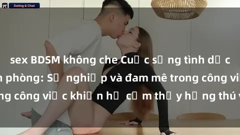 sex BDSM không che Cuộc sống tình dục của nhân viên văn phòng: Sự nghiệp và đam mê trong công việc khiến họ cảm thấy hứng thú với tình dục?