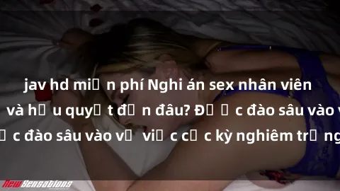 jav hd miễn phí Nghi án sex nhân viên nhà hàng: Hậu quả và hậu quyết đến đâu? Được đào sâu vào vụ việc cực kỳ nghiêm trọng này.
