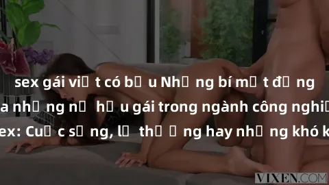 sex gái việt có bầu Những bí mật đằng sau cuộc sống của những nữ hầu gái trong ngành công nghiệp sex: Cuộc sống, lẽ thường hay những khó khăn mà họ phải đối mặt.