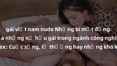gái việt nam nude Những bí mật đằng sau cuộc sống của những nữ hầu gái trong ngành công nghiệp sex: Cuộc sống, lẽ thường hay những khó khăn mà họ phải đối mặt.