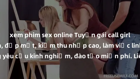 xem phim sex online Tuyển gái call girl Việt Nam gợi cảm, đẹp mắt, kiếm thu nhập cao, làm việc linh hoạt, không yêu cầu kinh nghiệm, đào tạo miễn phí. Liên hệ ngay để biết thêm chi tiết!
