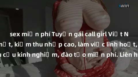 sex miễn phí Tuyển gái call girl Việt Nam gợi cảm, đẹp mắt, kiếm thu nhập cao, làm việc linh hoạt, không yêu cầu kinh nghiệm, đào tạo miễn phí. Liên hệ ngay để biết thêm chi tiết!