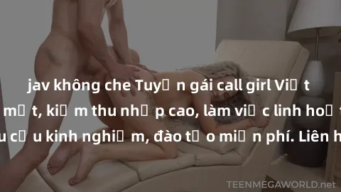 jav không che Tuyển gái call girl Việt Nam gợi cảm, đẹp mắt, kiếm thu nhập cao, làm việc linh hoạt, không yêu cầu kinh nghiệm, đào tạo miễn phí. Liên hệ ngay để biết thêm chi tiết!