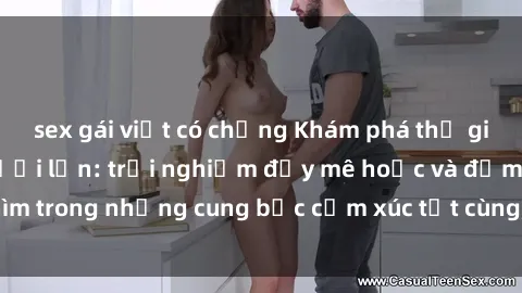 sex gái việt có chồng Khám phá thế giới mới với sex người lớn: trải nghiệm đầy mê hoặc và đắm chìm trong những cung bậc cảm xúc tột cùng, hứng khởi và cuốn hút.
