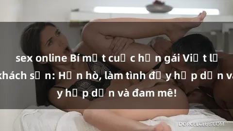 sex online Bí mật cuộc hẹn gái Việt lần đầu ở khách sạn: Hẹn hò, làm tình đầy hấp dẫn và đam mê!