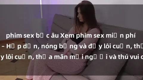phim sex bắc âu Xem phim sex miễn phí online ngay tại đây – Hấp dẫn, nóng bỏng và đầy lôi cuốn, thỏa mãn mọi người và thú vui của bạn!