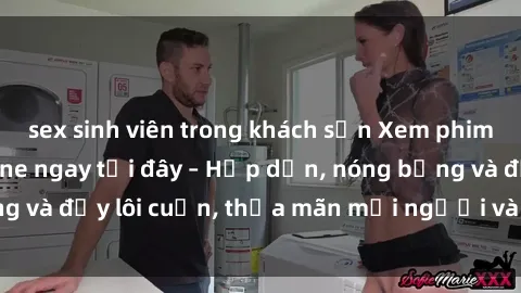 sex sinh viên trong khách sạn Xem phim sex miễn phí online ngay tại đây – Hấp dẫn, nóng bỏng và đầy lôi cuốn, thỏa mãn mọi người và thú vui của bạn!