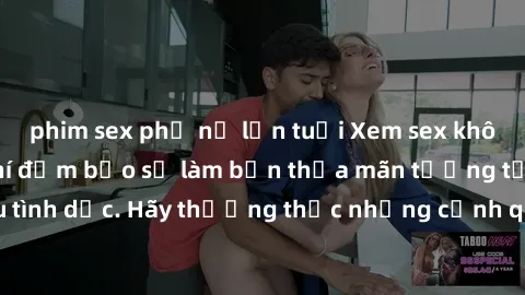 phim sex phụ nữ lớn tuổi Xem sex không che HD miễn phí đảm bảo sẽ làm bạn thỏa mãn tưởng tượng và nhu cầu tình dục. Hãy thưởng thức những cảnh quay hấp dẫn và mãnh liệt ngay bây giờ!