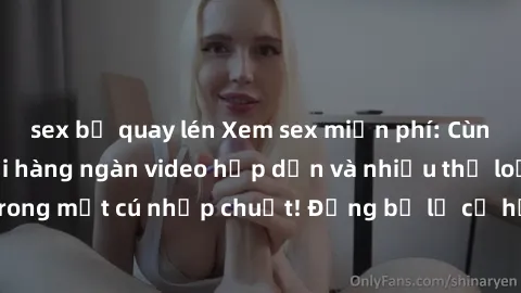 sex bị quay lén Xem sex miễn phí: Cùng trải nghiệm với hàng ngàn video hấp dẫn và nhiều thể loại đa dạng chỉ trong một cú nhấp chuột! Đừng bỏ lỡ cơ hội thưởng thức tuyệt vời này ngay hôm nay!
