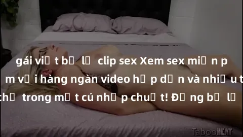 gái việt bị lộ clip sex Xem sex miễn phí: Cùng trải nghiệm với hàng ngàn video hấp dẫn và nhiều thể loại đa dạng chỉ trong một cú nhấp chuột! Đừng bỏ lỡ cơ hội thưởng thức tuyệt vời này ngay hôm nay!