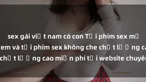 sex gái việt nam có con Tải phim sex mới nhất hot nhất - Xem và tải phim sex không che chất lượng cao miễn phí tại website chuyên nghiệp.
