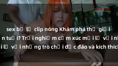 sex bị lộ clip nóng Khám phá thế giới sex trực tuyến: Hơn tuổi? Trải nghiệm cảm xúc mới lạ với những trò chơi độc đáo và kích thích người lớn