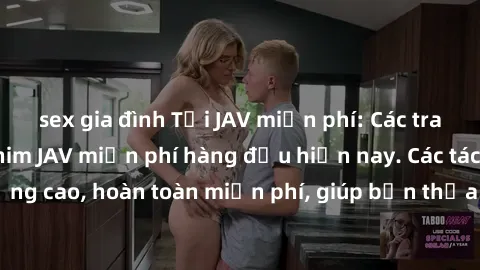 sex gia đình Tải JAV miễn phí: Các trang web cung cấp phim JAV miễn phí hàng đầu hiện nay. Các tác phẩm chất lượng cao, hoàn toàn miễn phí, giúp bạn thỏa mãn niềm đam mê mà không tốn kém.