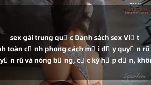 sex gái trung quốc Danh sách sex Việt Nam không che - Ảnh toàn cảnh phong cách mới đầy quyến rũ và nóng bỏng, cực kỳ hấp dẫn, không thể bỏ qua!