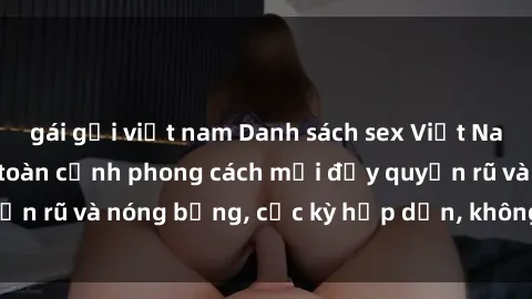 gái gọi việt nam Danh sách sex Việt Nam không che - Ảnh toàn cảnh phong cách mới đầy quyến rũ và nóng bỏng, cực kỳ hấp dẫn, không thể bỏ qua!