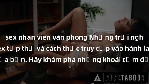 sex nhân viên văn phòng Những trải nghiệm mới lạ với sex tập thể và cách thức truy cập vào hành lang đam mê của bạn. Hãy khám phá những khoái cảm đầy kích thích với tập thể hấp dẫn!