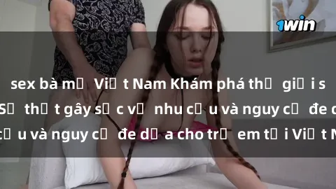 sex bà mẹ Việt Nam Khám phá thế giới sex loli Việt Nam: Sự thật gây sốc về nhu cầu và nguy cơ đe dọa cho trẻ em tại Việt Nam