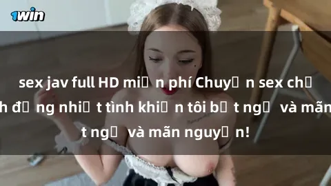 sex jav full HD miễn phí Chuyện sex chị dâu: hành động nhiệt tình khiến tôi bất ngờ và mãn nguyện!