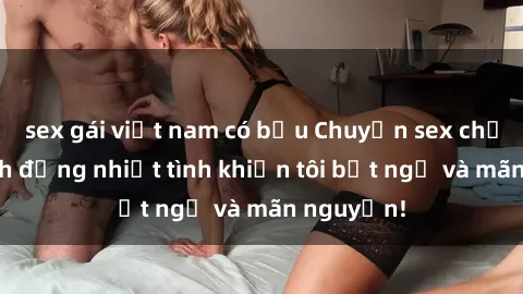sex gái việt nam có bầu Chuyện sex chị dâu: hành động nhiệt tình khiến tôi bất ngờ và mãn nguyện!