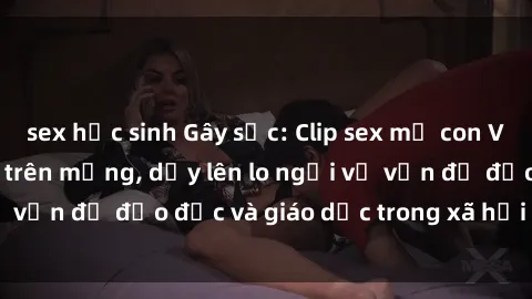 sex học sinh Gây sốc: Clip sex mẹ con Việt Nam lan truyền trên mạng, dấy lên lo ngại về vấn đề đạo đức và giáo dục trong xã hội hiện nay.