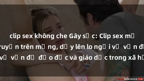 clip sex không che Gây sốc: Clip sex mẹ con Việt Nam lan truyền trên mạng, dấy lên lo ngại về vấn đề đạo đức và giáo dục trong xã hội hiện nay.